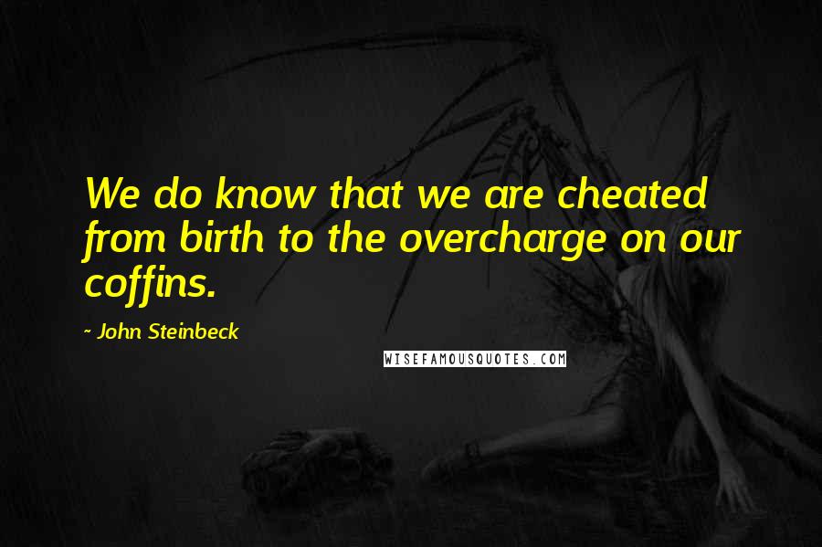 John Steinbeck Quotes: We do know that we are cheated from birth to the overcharge on our coffins.