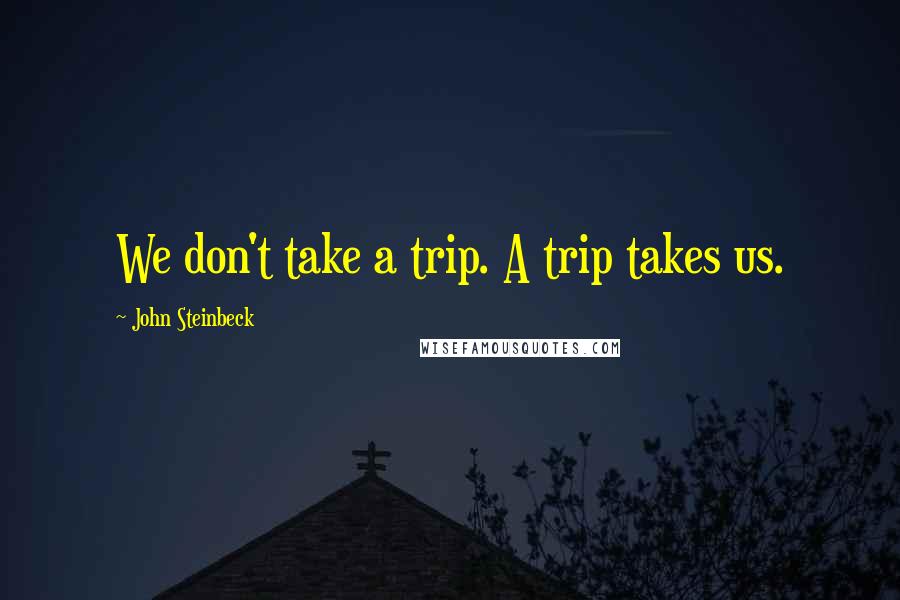 John Steinbeck Quotes: We don't take a trip. A trip takes us.
