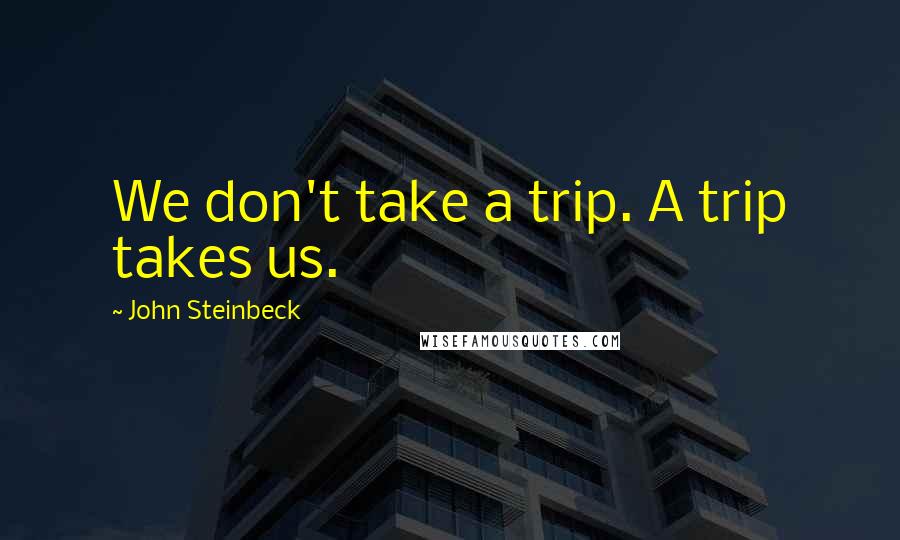 John Steinbeck Quotes: We don't take a trip. A trip takes us.