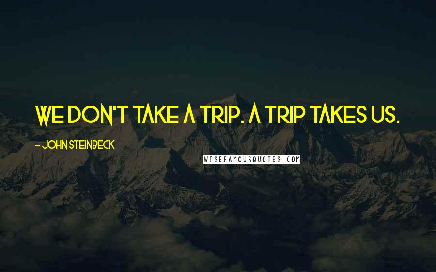 John Steinbeck Quotes: We don't take a trip. A trip takes us.