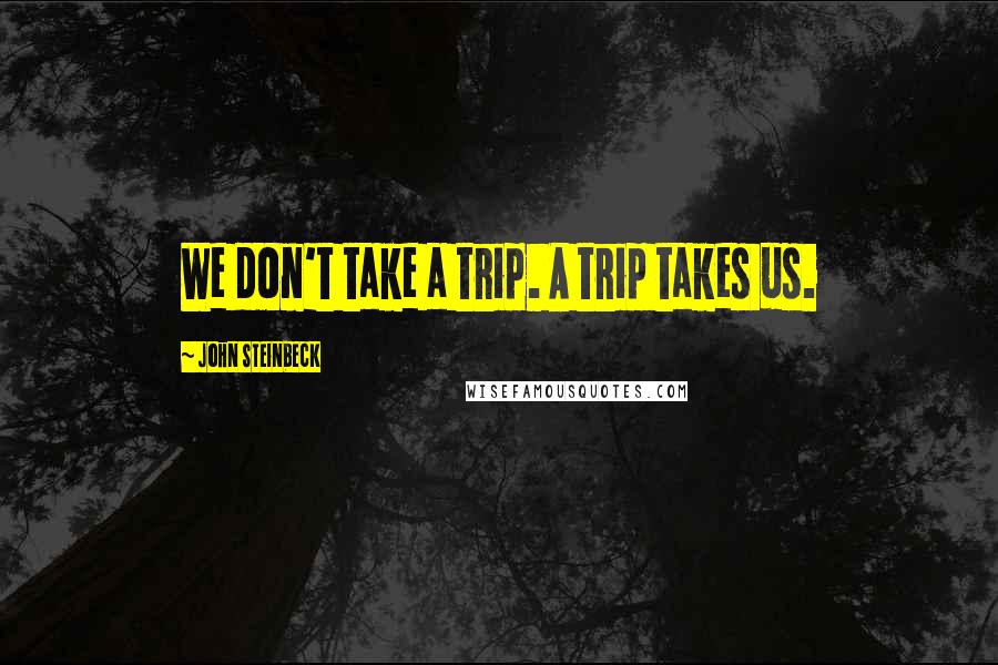 John Steinbeck Quotes: We don't take a trip. A trip takes us.