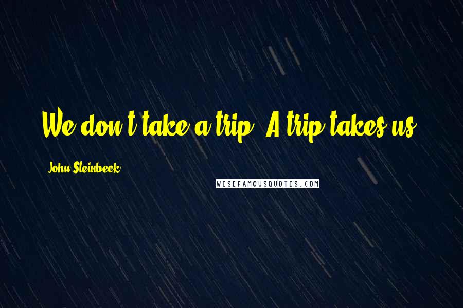 John Steinbeck Quotes: We don't take a trip. A trip takes us.