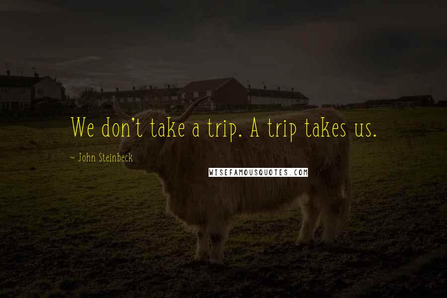 John Steinbeck Quotes: We don't take a trip. A trip takes us.