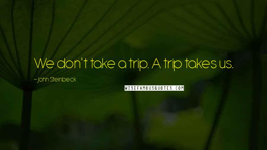 John Steinbeck Quotes: We don't take a trip. A trip takes us.