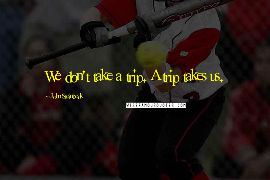 John Steinbeck Quotes: We don't take a trip. A trip takes us.