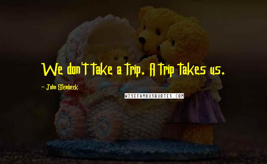 John Steinbeck Quotes: We don't take a trip. A trip takes us.