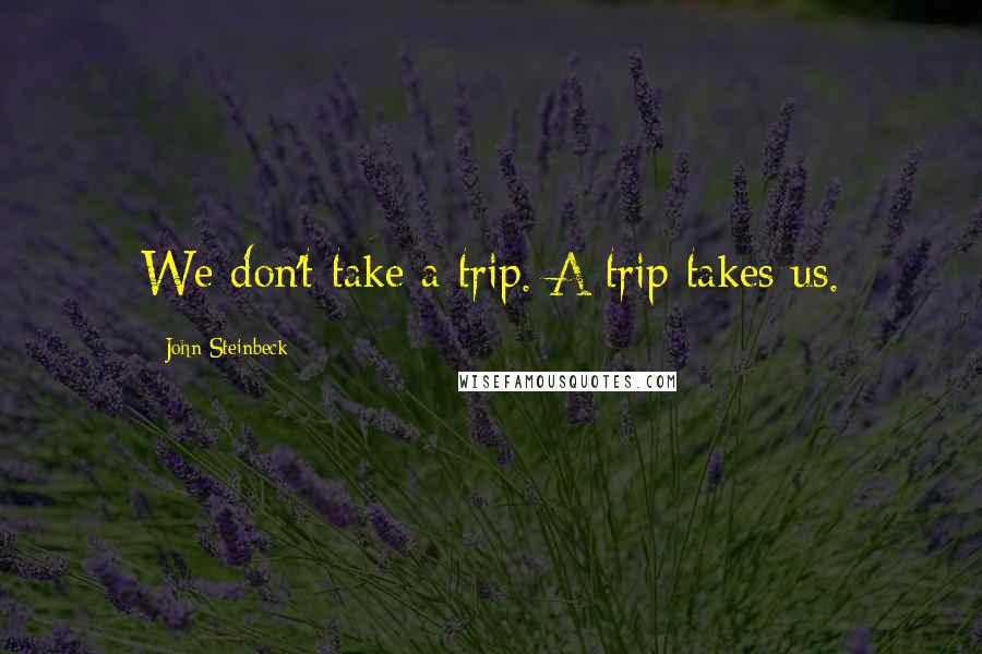 John Steinbeck Quotes: We don't take a trip. A trip takes us.