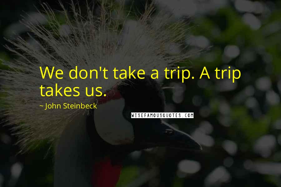 John Steinbeck Quotes: We don't take a trip. A trip takes us.