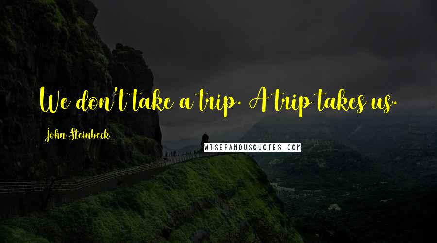 John Steinbeck Quotes: We don't take a trip. A trip takes us.