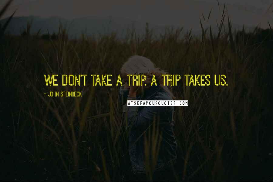 John Steinbeck Quotes: We don't take a trip. A trip takes us.