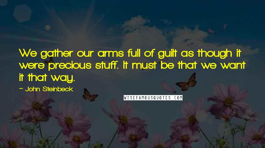 John Steinbeck Quotes: We gather our arms full of guilt as though it were precious stuff. It must be that we want it that way.