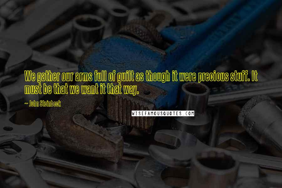 John Steinbeck Quotes: We gather our arms full of guilt as though it were precious stuff. It must be that we want it that way.