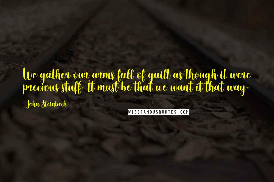 John Steinbeck Quotes: We gather our arms full of guilt as though it were precious stuff. It must be that we want it that way.