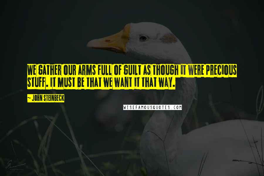 John Steinbeck Quotes: We gather our arms full of guilt as though it were precious stuff. It must be that we want it that way.