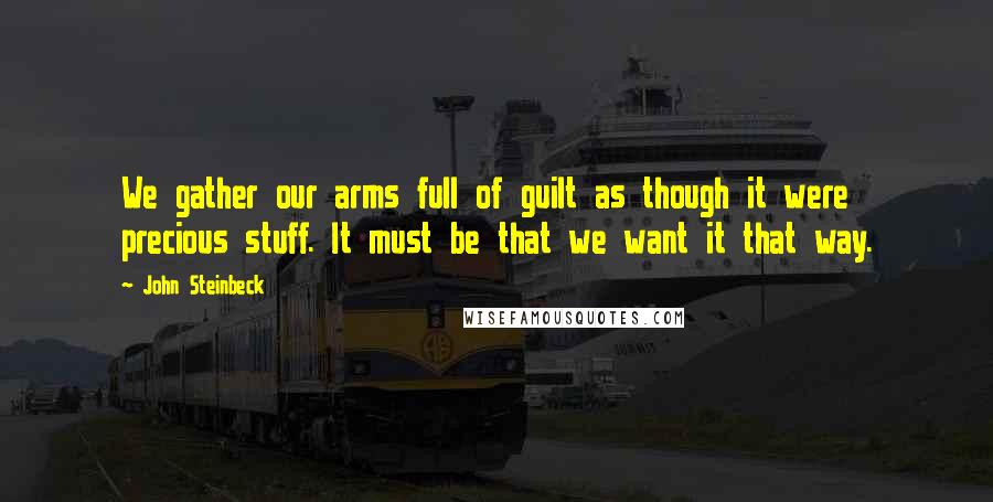 John Steinbeck Quotes: We gather our arms full of guilt as though it were precious stuff. It must be that we want it that way.