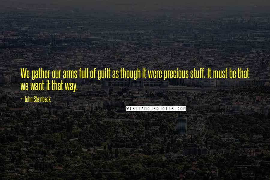 John Steinbeck Quotes: We gather our arms full of guilt as though it were precious stuff. It must be that we want it that way.