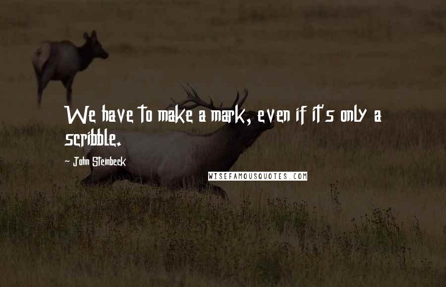 John Steinbeck Quotes: We have to make a mark, even if it's only a scribble.