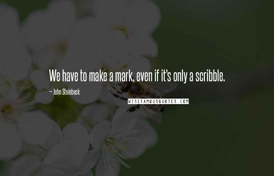 John Steinbeck Quotes: We have to make a mark, even if it's only a scribble.