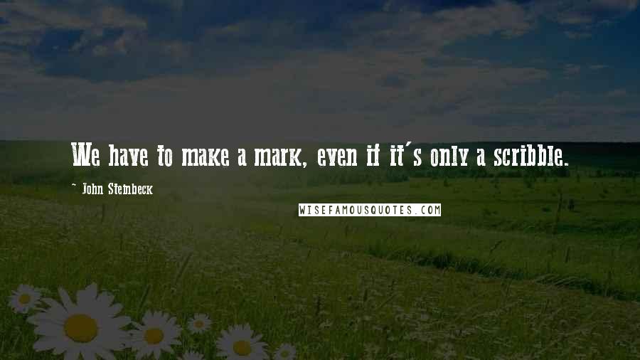 John Steinbeck Quotes: We have to make a mark, even if it's only a scribble.