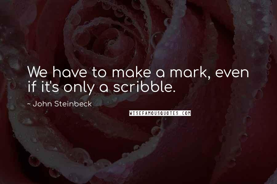 John Steinbeck Quotes: We have to make a mark, even if it's only a scribble.