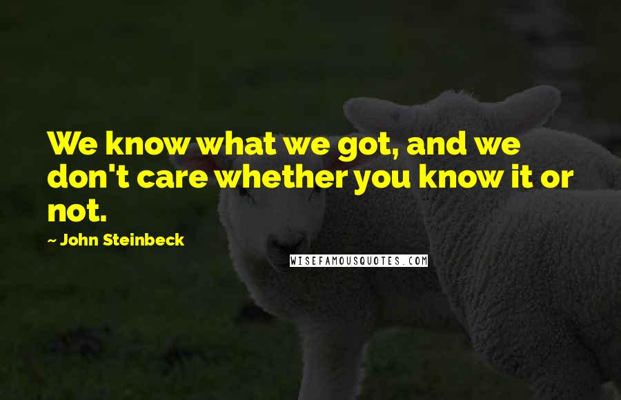 John Steinbeck Quotes: We know what we got, and we don't care whether you know it or not.