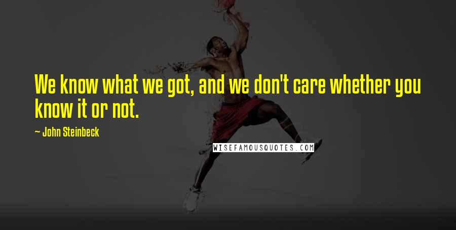 John Steinbeck Quotes: We know what we got, and we don't care whether you know it or not.