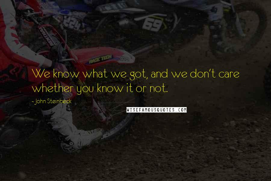 John Steinbeck Quotes: We know what we got, and we don't care whether you know it or not.