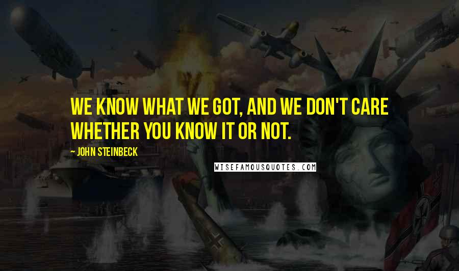John Steinbeck Quotes: We know what we got, and we don't care whether you know it or not.