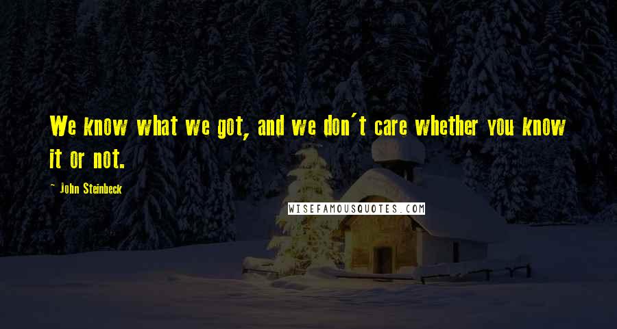 John Steinbeck Quotes: We know what we got, and we don't care whether you know it or not.