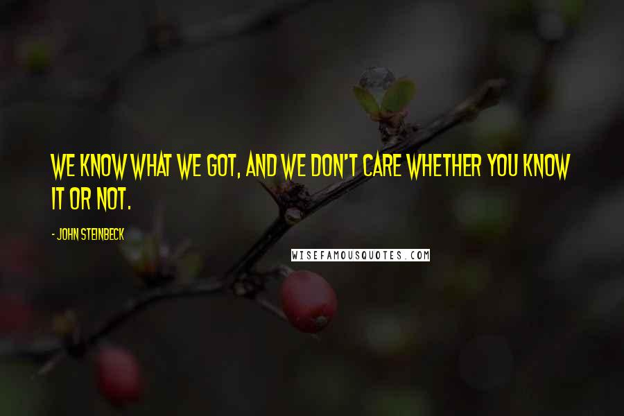 John Steinbeck Quotes: We know what we got, and we don't care whether you know it or not.