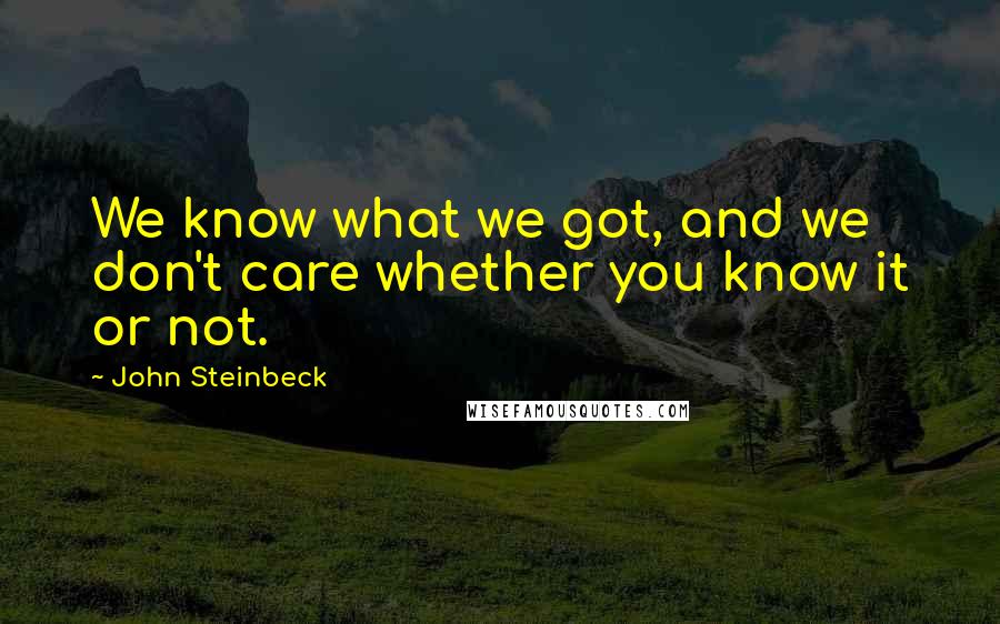 John Steinbeck Quotes: We know what we got, and we don't care whether you know it or not.