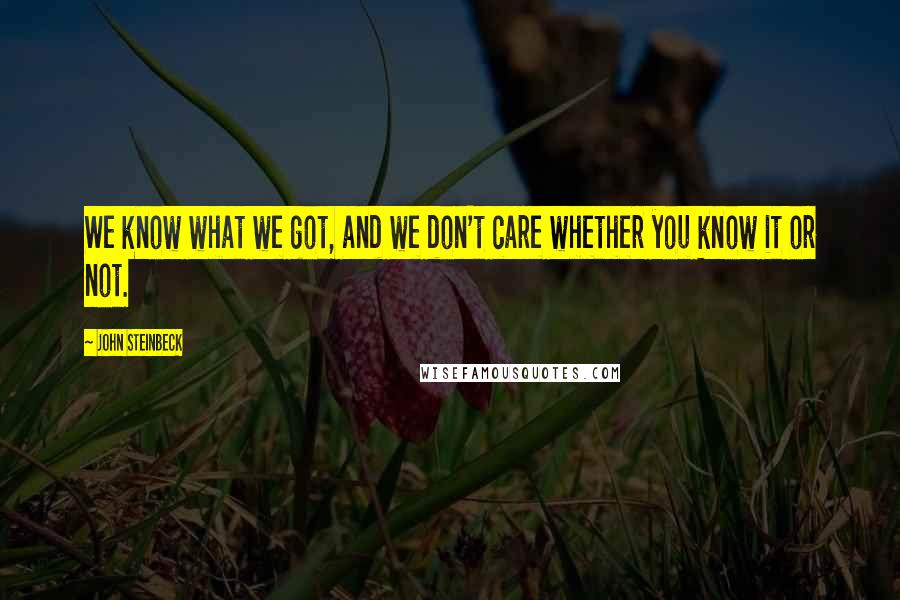John Steinbeck Quotes: We know what we got, and we don't care whether you know it or not.