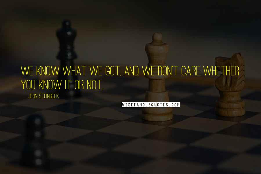 John Steinbeck Quotes: We know what we got, and we don't care whether you know it or not.