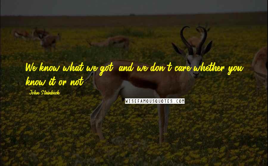 John Steinbeck Quotes: We know what we got, and we don't care whether you know it or not.