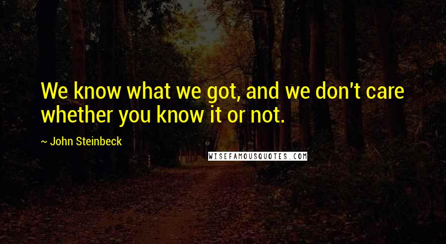 John Steinbeck Quotes: We know what we got, and we don't care whether you know it or not.
