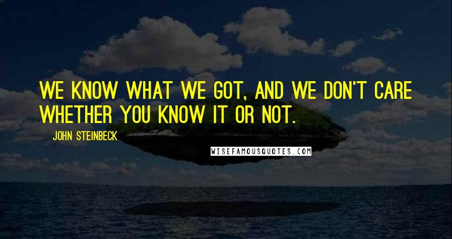 John Steinbeck Quotes: We know what we got, and we don't care whether you know it or not.