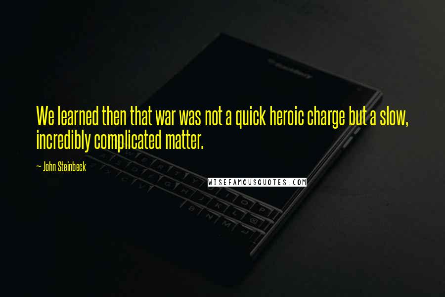 John Steinbeck Quotes: We learned then that war was not a quick heroic charge but a slow, incredibly complicated matter.