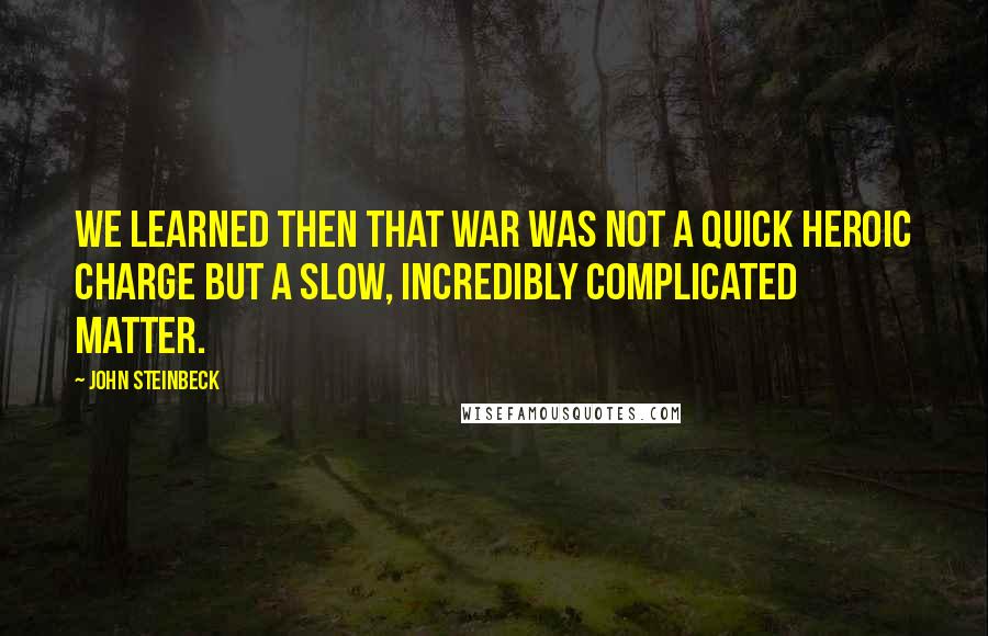 John Steinbeck Quotes: We learned then that war was not a quick heroic charge but a slow, incredibly complicated matter.