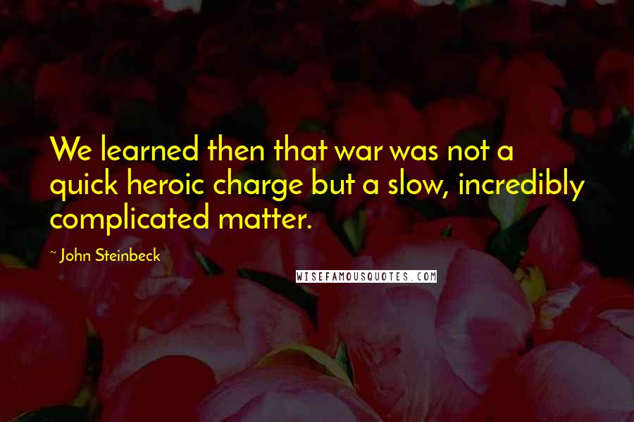 John Steinbeck Quotes: We learned then that war was not a quick heroic charge but a slow, incredibly complicated matter.