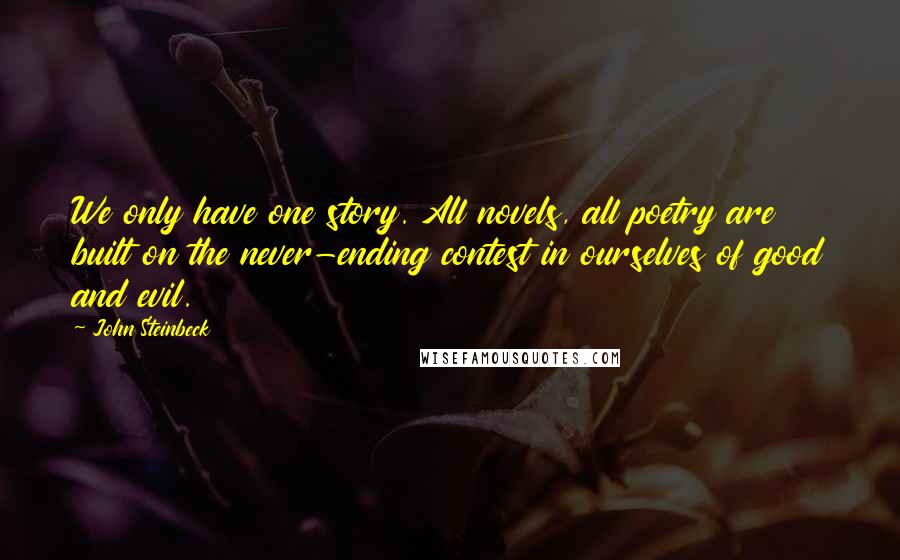 John Steinbeck Quotes: We only have one story. All novels, all poetry are built on the never-ending contest in ourselves of good and evil.