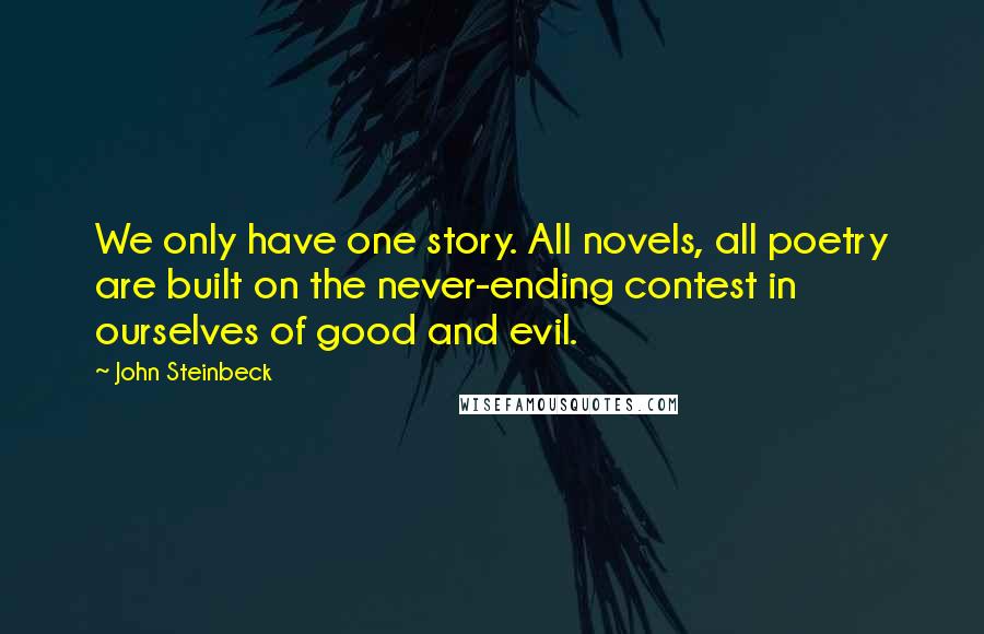 John Steinbeck Quotes: We only have one story. All novels, all poetry are built on the never-ending contest in ourselves of good and evil.