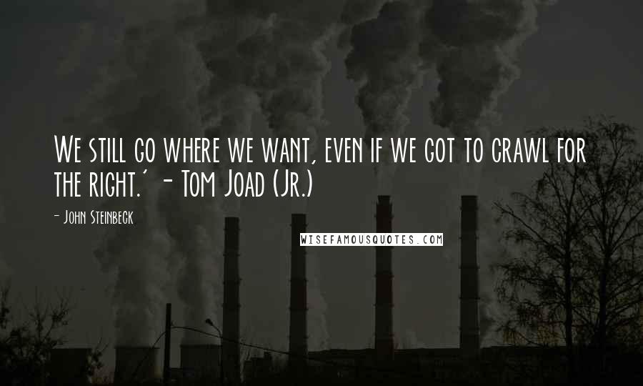 John Steinbeck Quotes: We still go where we want, even if we got to crawl for the right.' - Tom Joad (Jr.)