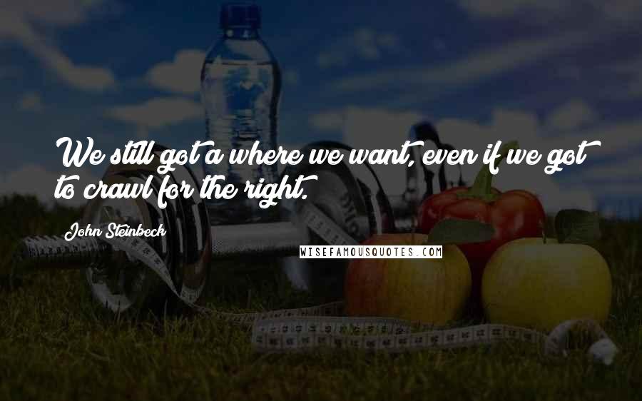 John Steinbeck Quotes: We still got a where we want, even if we got to crawl for the right.