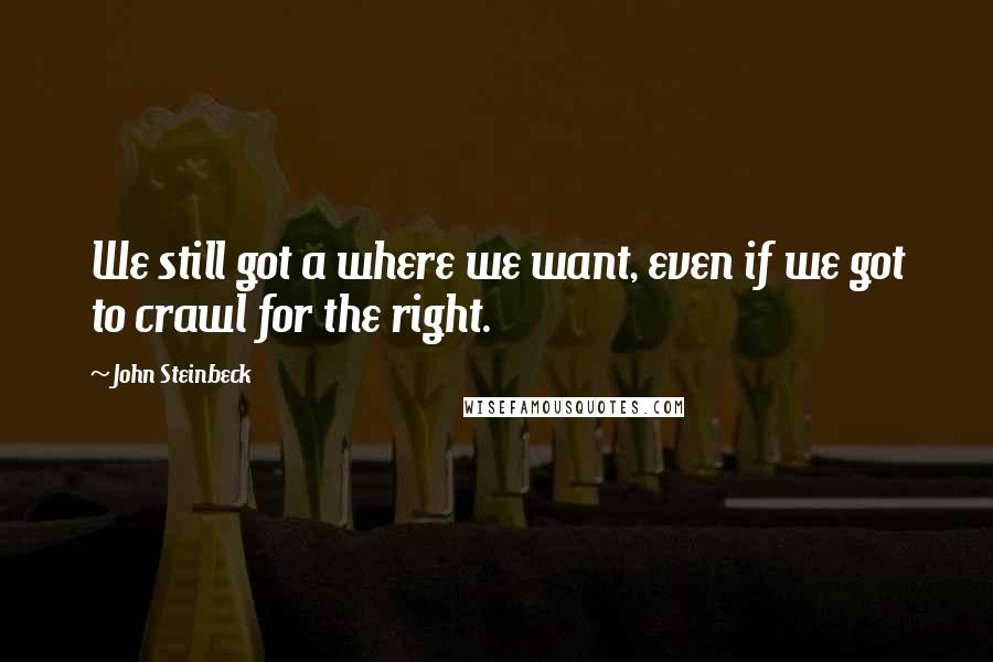 John Steinbeck Quotes: We still got a where we want, even if we got to crawl for the right.