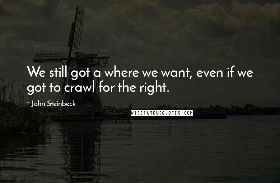 John Steinbeck Quotes: We still got a where we want, even if we got to crawl for the right.