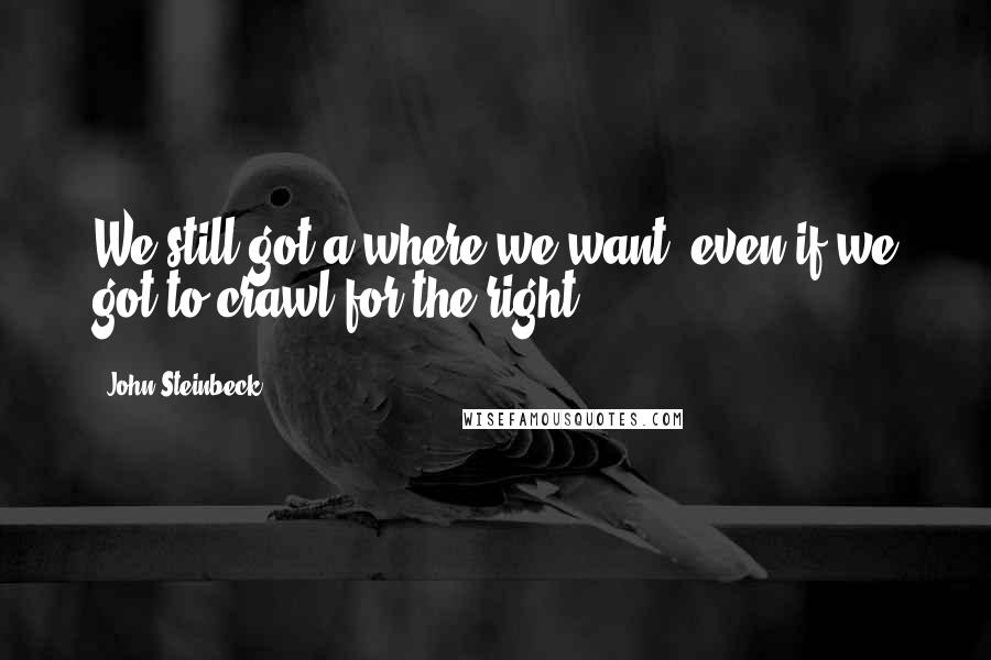 John Steinbeck Quotes: We still got a where we want, even if we got to crawl for the right.