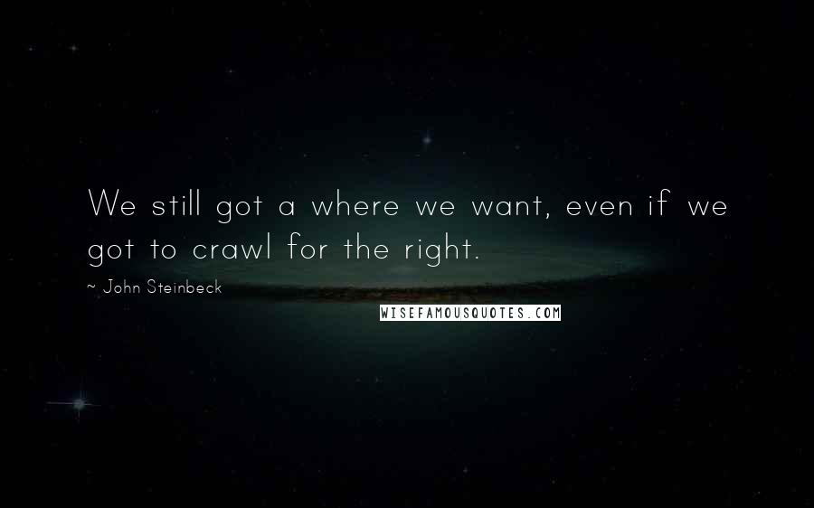 John Steinbeck Quotes: We still got a where we want, even if we got to crawl for the right.