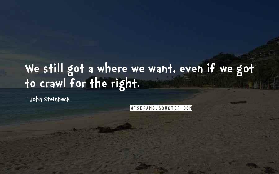 John Steinbeck Quotes: We still got a where we want, even if we got to crawl for the right.