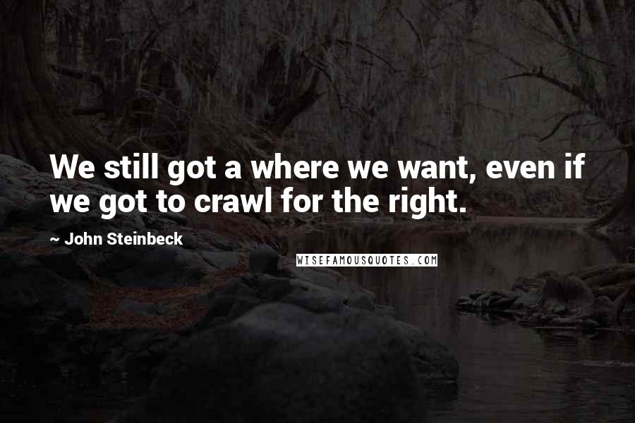 John Steinbeck Quotes: We still got a where we want, even if we got to crawl for the right.