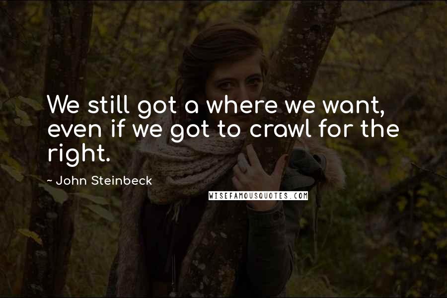 John Steinbeck Quotes: We still got a where we want, even if we got to crawl for the right.